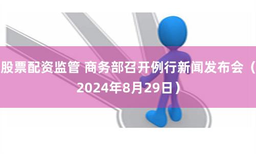 股票配资监管 商务部召开例行新闻发布会（2024年8月29日）