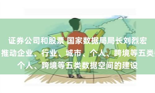 证券公司和股票 国家数据局局长刘烈宏：以数据为牵引推动企业、行业、城市、个人、跨境等五类数据空间的建设