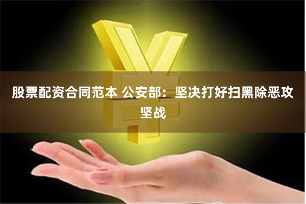 股票配资合同范本 公安部：坚决打好扫黑除恶攻坚战