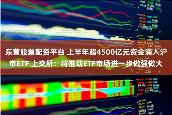 东营股票配资平台 上半年超4500亿元资金涌入沪市ETF 上交所：将推动ETF市场进一步做强做大