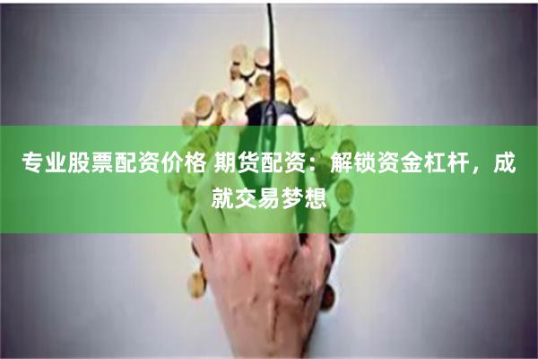 专业股票配资价格 期货配资：解锁资金杠杆，成就交易梦想