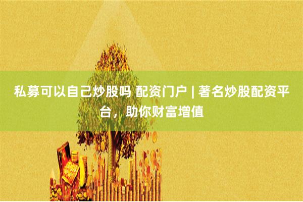 私募可以自己炒股吗 配资门户 | 著名炒股配资平台，助你财富增值