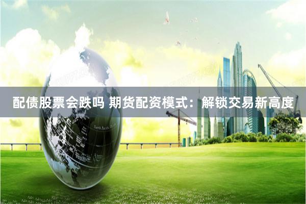 配债股票会跌吗 期货配资模式：解锁交易新高度