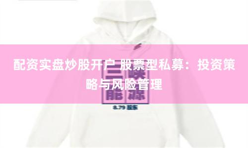 配资实盘炒股开户 股票型私募：投资策略与风险管理