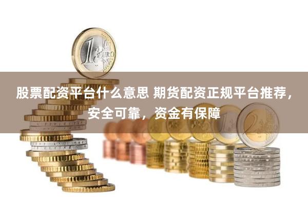 股票配资平台什么意思 期货配资正规平台推荐，安全可靠，资金有保障