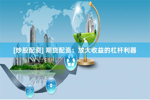 [炒股配资] 期货配资：放大收益的杠杆利器