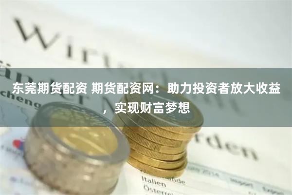 东莞期货配资 期货配资网：助力投资者放大收益，实现财富梦想