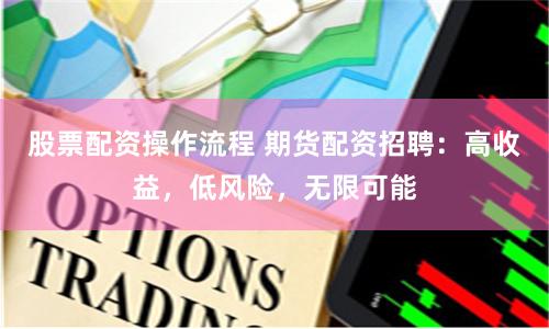 股票配资操作流程 期货配资招聘：高收益，低风险，无限可能