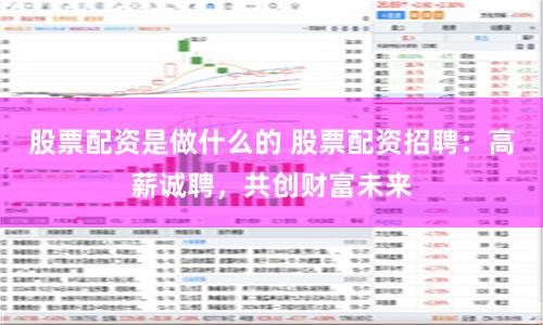 股票配资是做什么的 股票配资招聘：高薪诚聘，共创财富未来