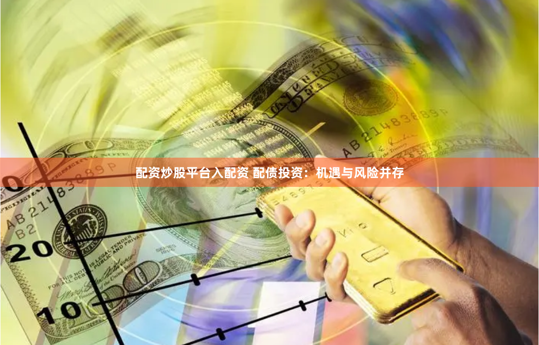 配资炒股平台入配资 配债投资：机遇与风险并存