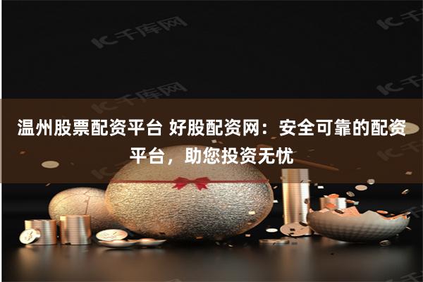 温州股票配资平台 好股配资网：安全可靠的配资平台，助您投资无忧