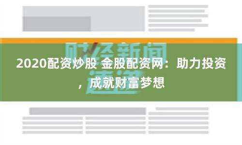 2020配资炒股 金股配资网：助力投资，成就财富梦想
