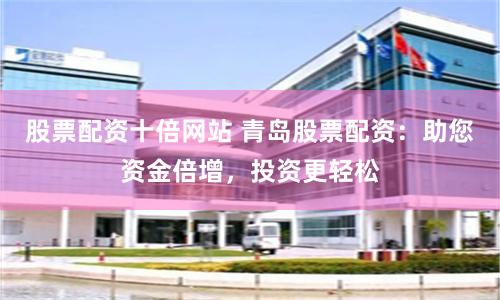 股票配资十倍网站 青岛股票配资：助您资金倍增，投资更轻松