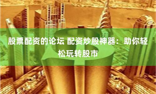 股票配资的论坛 配资炒股神器：助你轻松玩转股市
