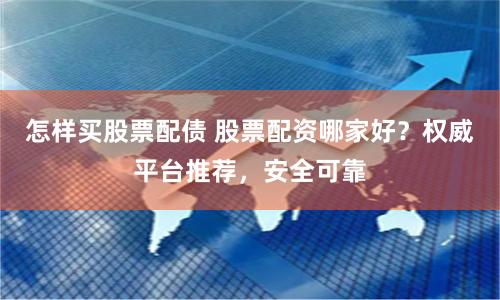 怎样买股票配债 股票配资哪家好？权威平台推荐，安全可靠