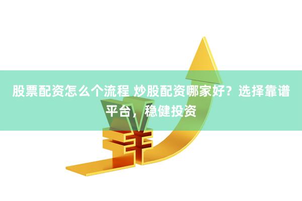 股票配资怎么个流程 炒股配资哪家好？选择靠谱平台，稳健投资