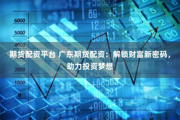 期货配资平台 广东期货配资：解锁财富新密码，助力投资梦想