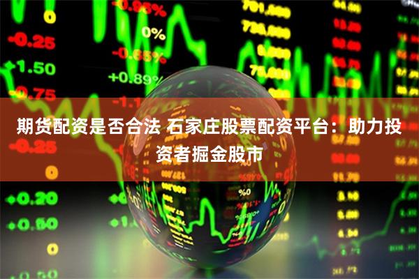 期货配资是否合法 石家庄股票配资平台：助力投资者掘金股市