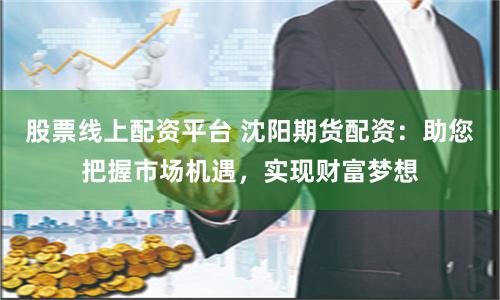 股票线上配资平台 沈阳期货配资：助您把握市场机遇，实现财富梦想