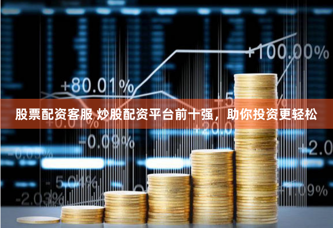 股票配资客服 炒股配资平台前十强，助你投资更轻松