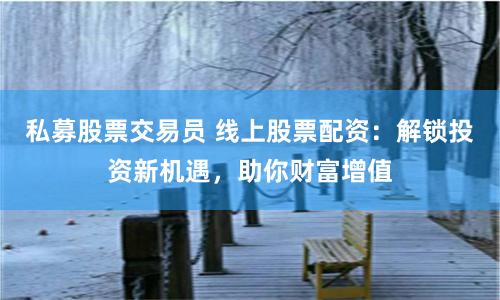 私募股票交易员 线上股票配资:解锁投资新机遇,助你财富增值