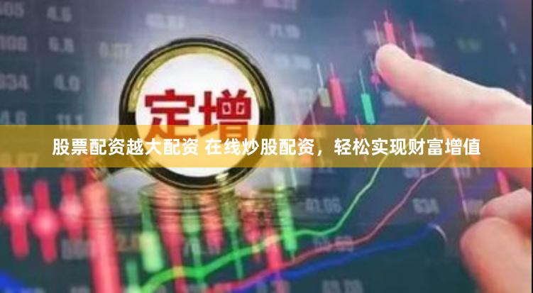 股票配资越大配资 在线炒股配资，轻松实现财富增值