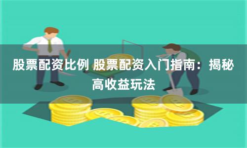 股票配资比例 股票配资入门指南：揭秘高收益玩法