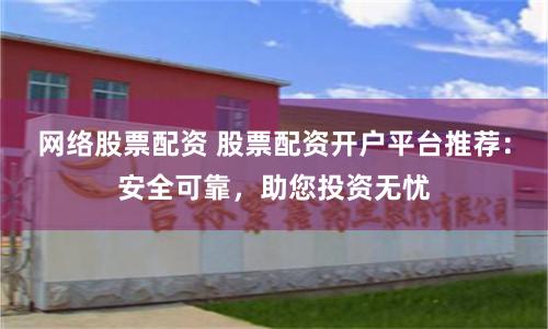 网络股票配资 股票配资开户平台推荐：安全可靠，助您投资无忧
