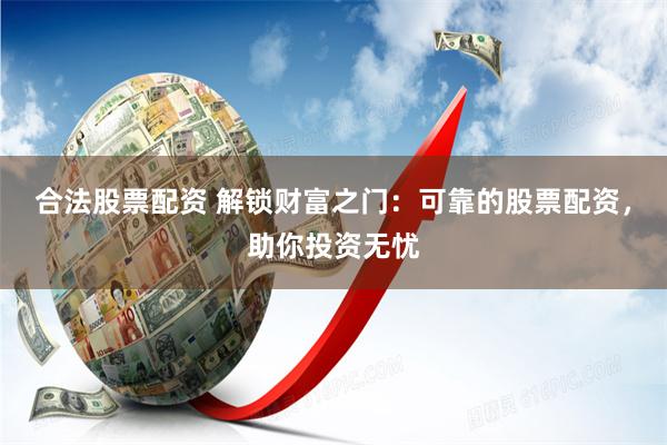 合法股票配资 解锁财富之门：可靠的股票配资，助你投资无忧