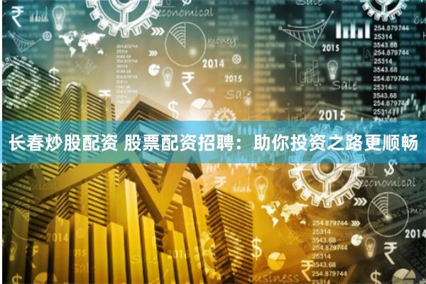 长春炒股配资 股票配资招聘：助你投资之路更顺畅