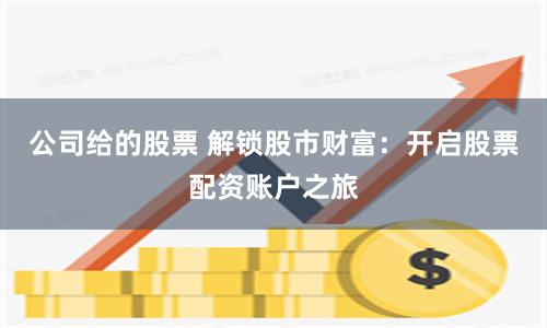 公司给的股票 解锁股市财富：开启股票配资账户之旅