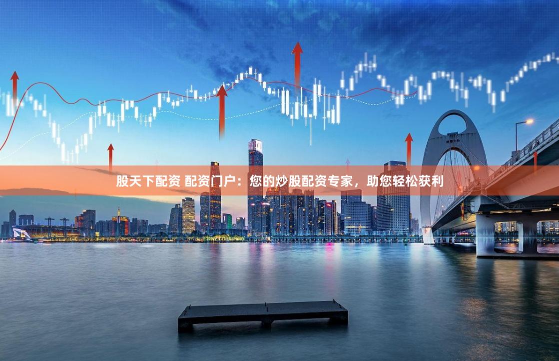 股天下配资 配资门户：您的炒股配资专家，助您轻松获利