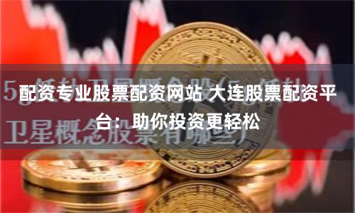 配资专业股票配资网站 大连股票配资平台：助你投资更轻松