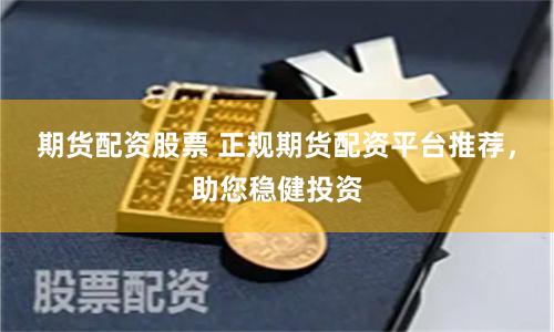 期货配资股票 正规期货配资平台推荐，助您稳健投资