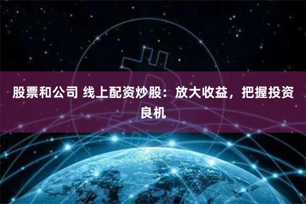 股票和公司 线上配资炒股：放大收益，把握投资良机