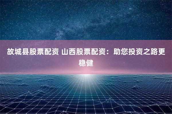 故城县股票配资 山西股票配资：助您投资之路更稳健
