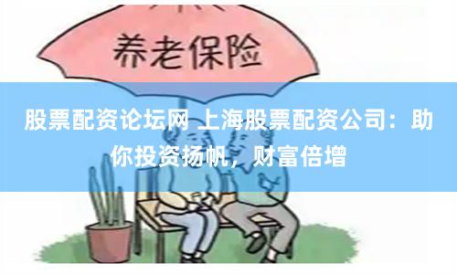 股票配资论坛网 上海股票配资公司：助你投资扬帆，财富倍增