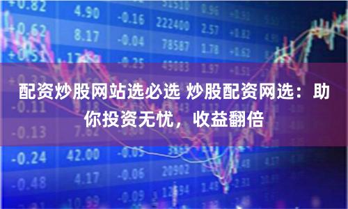 配资炒股网站选必选 炒股配资网选：助你投资无忧，收益翻倍