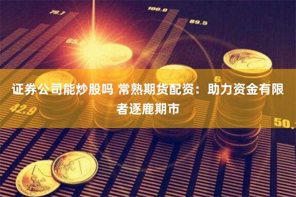 证券公司能炒股吗 常熟期货配资：助力资金有限者逐鹿期市