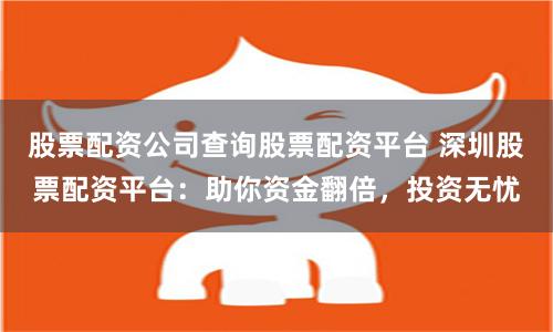 股票配资公司查询股票配资平台 深圳股票配资平台：助你资金翻倍，投资无忧