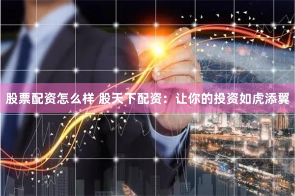 股票配资怎么样 股天下配资：让你的投资如虎添翼