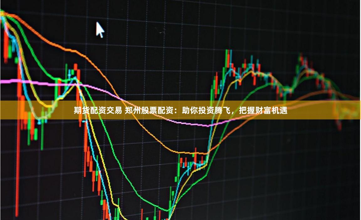 期货配资交易 郑州股票配资：助你投资腾飞，把握财富机遇