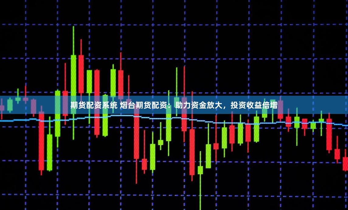 期货配资系统 烟台期货配资：助力资金放大，投资收益倍增
