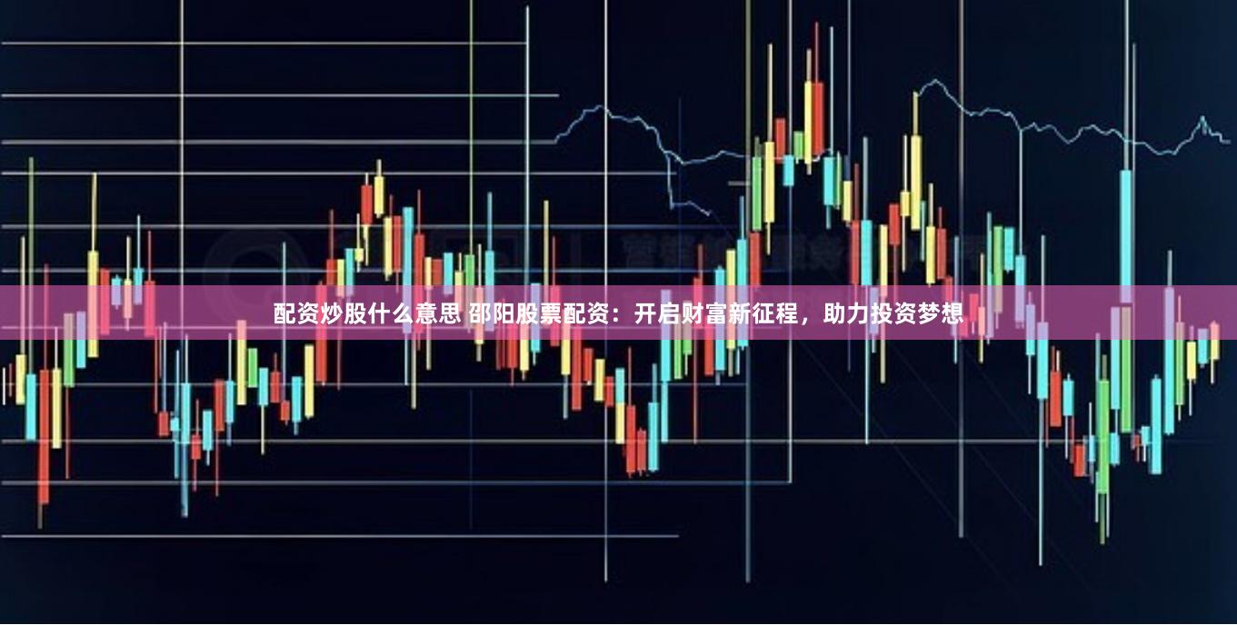 配资炒股什么意思 邵阳股票配资：开启财富新征程，助力投资梦想