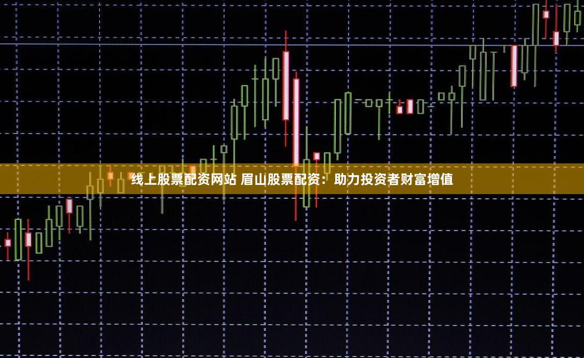 线上股票配资网站 眉山股票配资:助力投资者财富增值