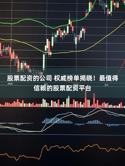股票配资的公司 权威榜单揭晓！最值得信赖的股票配资平台