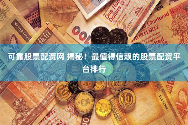 可靠股票配资网 揭秘！最值得信赖的股票配资平台排行