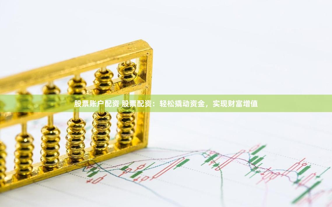 股票账户配资 股票配资：轻松撬动资金，实现财富增值