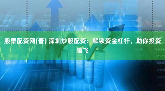 股票配资网(晋) 深圳炒股配资：解锁资金杠杆，助你投资腾飞