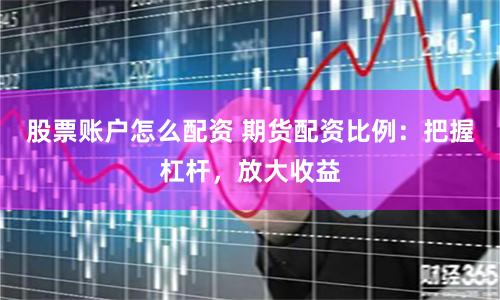 股票账户怎么配资 期货配资比例：把握杠杆，放大收益